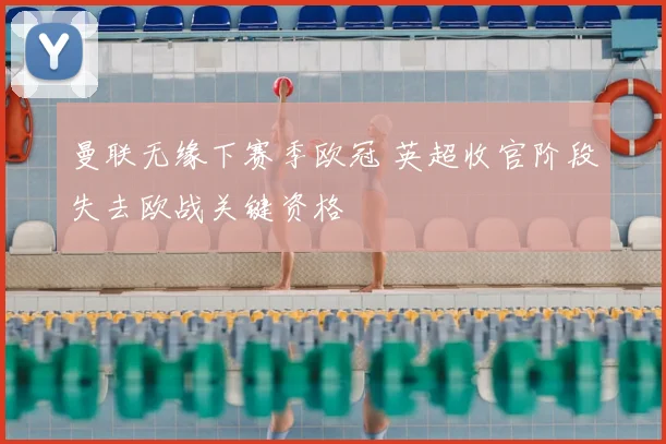 曼联无缘下赛季欧冠 英超收官阶段失去欧战关键资格