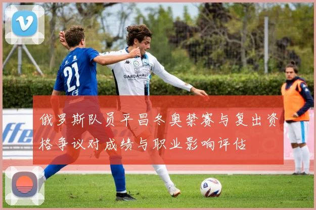 俄罗斯队员平昌冬奥禁赛与复出资格争议对成绩与职业影响评估