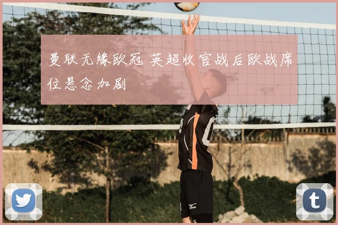 曼联无缘欧冠 英超收官战后欧战席位悬念加剧