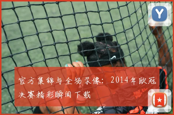 官方集锦与全场录像：2014年欧冠决赛精彩瞬间下载