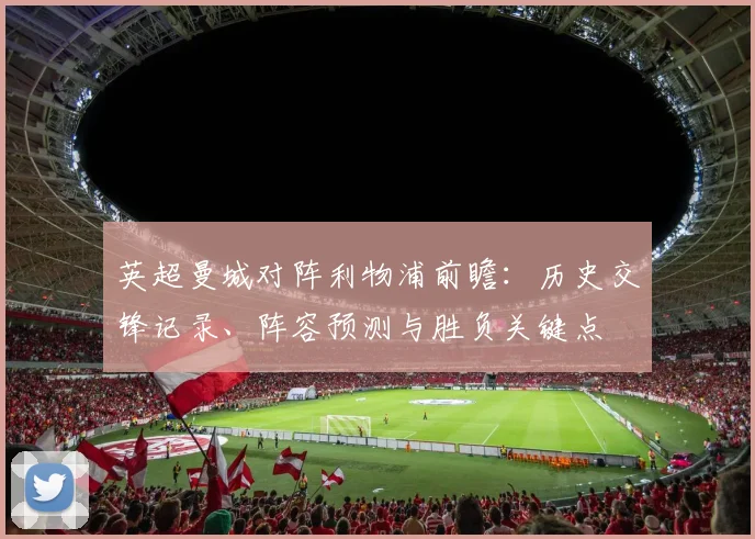 英超曼城对阵利物浦前瞻：历史交锋记录、阵容预测与胜负关键点