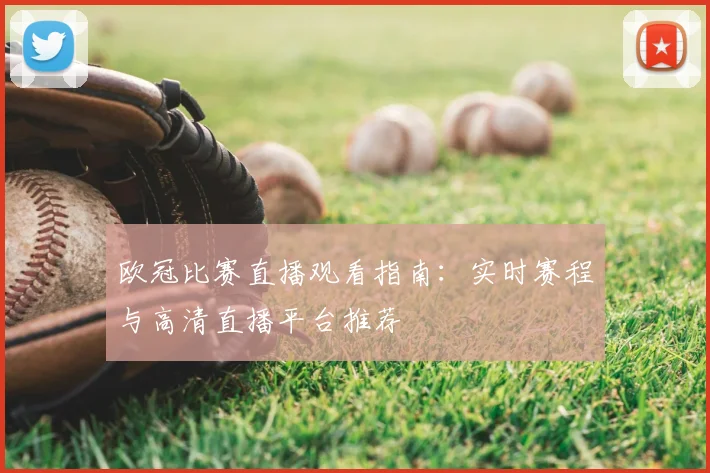 欧冠比赛直播观看指南：实时赛程与高清直播平台推荐