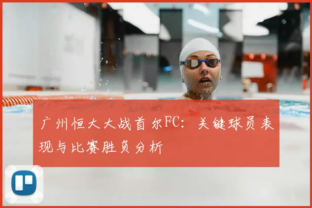 广州恒大大战首尔FC：关键球员表现与比赛胜负分析