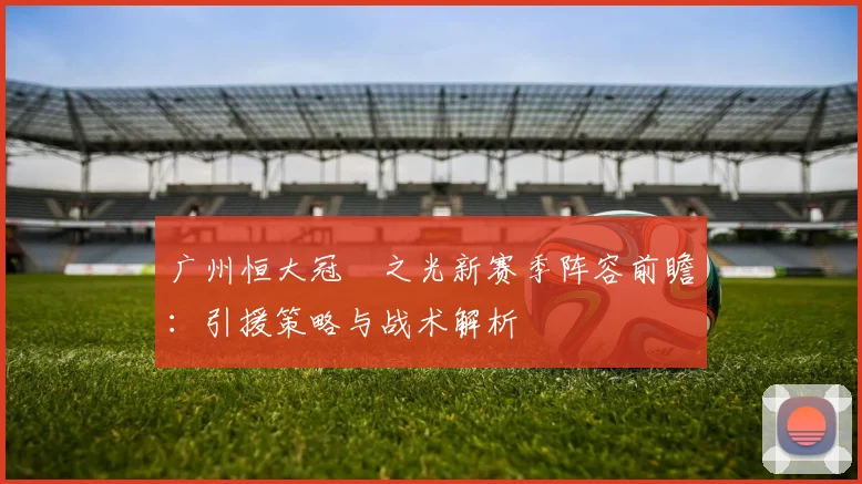 广州恒大冠珺之光新赛季阵容前瞻：引援策略与战术解析