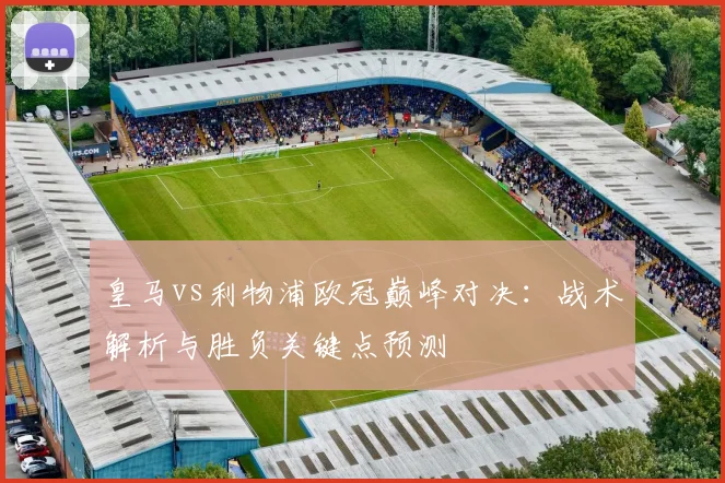 皇马vs利物浦欧冠巅峰对决：战术解析与胜负关键点预测