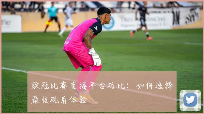 欧冠比赛直播平台对比：如何选择最佳观看体验