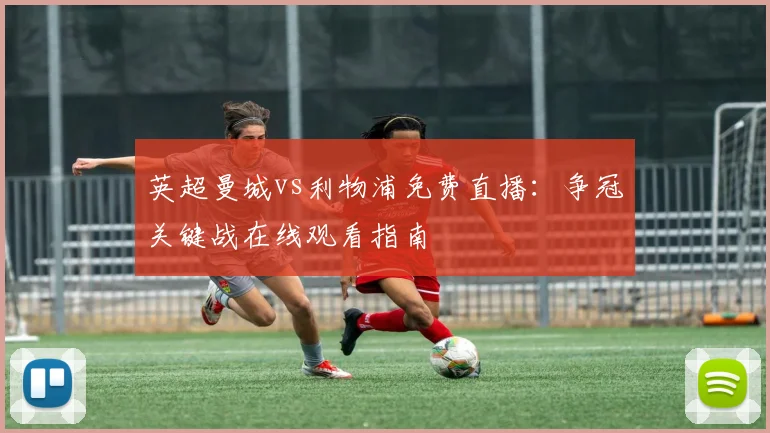 英超曼城vs利物浦免费直播：争冠关键战在线观看指南