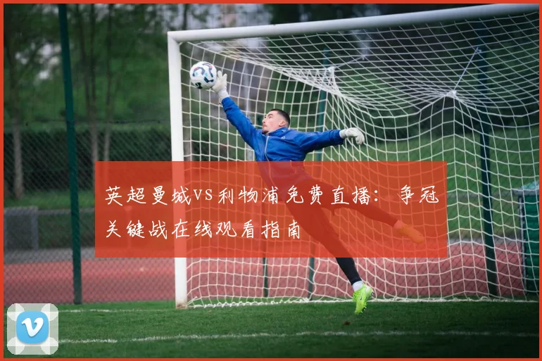 英超曼城vs利物浦免费直播：争冠关键战在线观看指南