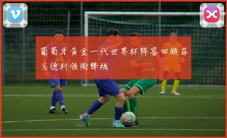 葡萄牙黄金一代世界杯阵容回顾菲戈德科领衔锋线