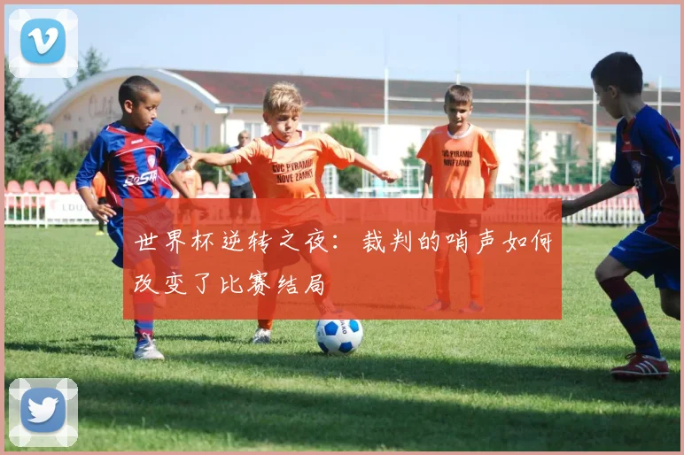世界杯逆转之夜：裁判的哨声如何改变了比赛结局