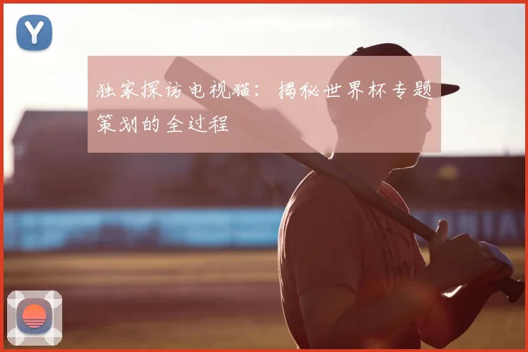 独家探访电视猫：揭秘世界杯专题策划的全过程