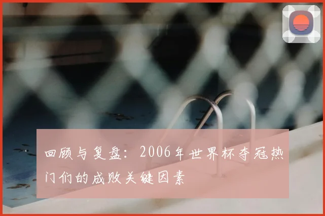 回顾与复盘：2006年世界杯夺冠热门们的成败关键因素
