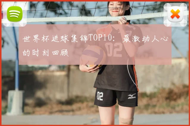 世界杯进球集锦TOP10：最激动人心的时刻回顾