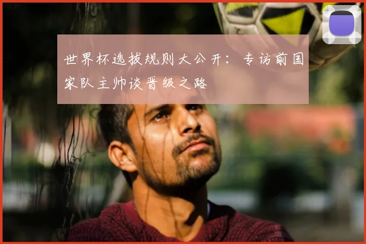 世界杯选拔规则大公开：专访前国家队主帅谈晋级之路