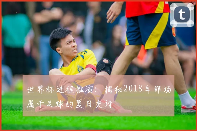 世界杯进程推演：揭秘2018年那场属于足球的夏日史诗