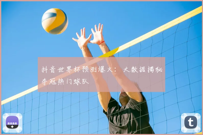 抖音世界杯预测爆火：大数据揭秘夺冠热门球队