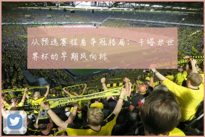 从预选赛程看争冠格局：卡塔尔世界杯的早期风向标