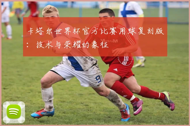 卡塔尔世界杯官方比赛用球复刻版：技术与荣耀的象征
