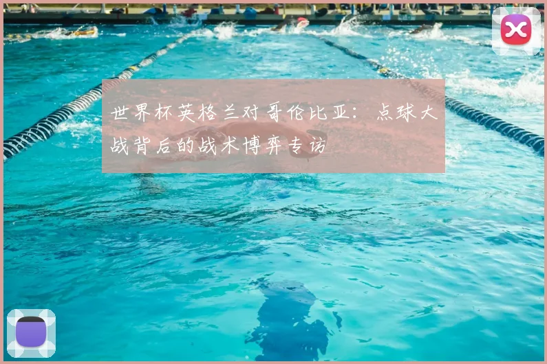 世界杯英格兰对哥伦比亚:点球大战背后的战术博弈专访