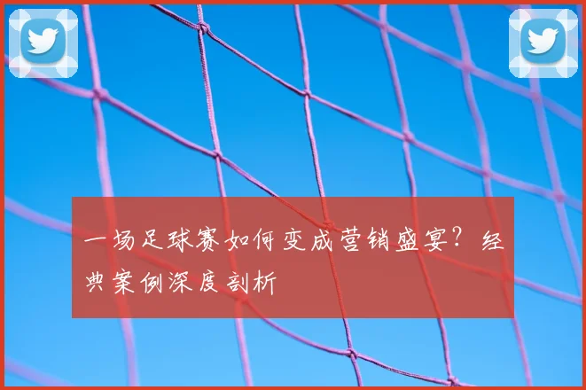 一场足球赛如何变成营销盛宴？经典案例深度剖析