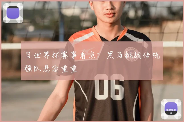 日世界杯赛事看点：黑马挑战传统强队悬念重重