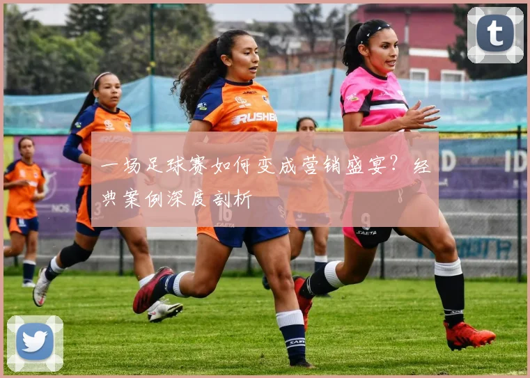一场足球赛如何变成营销盛宴？经典案例深度剖析