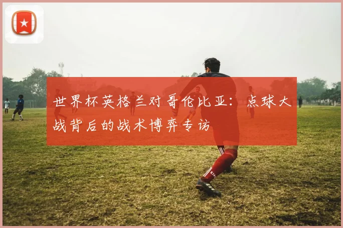 世界杯英格兰对哥伦比亚:点球大战背后的战术博弈专访