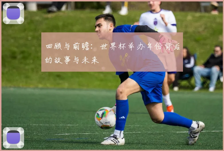 回顾与前瞻：世界杯举办年份背后的故事与未来