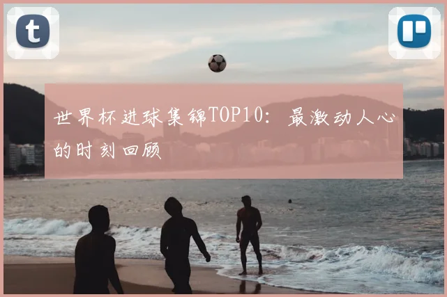 世界杯进球集锦TOP10：最激动人心的时刻回顾