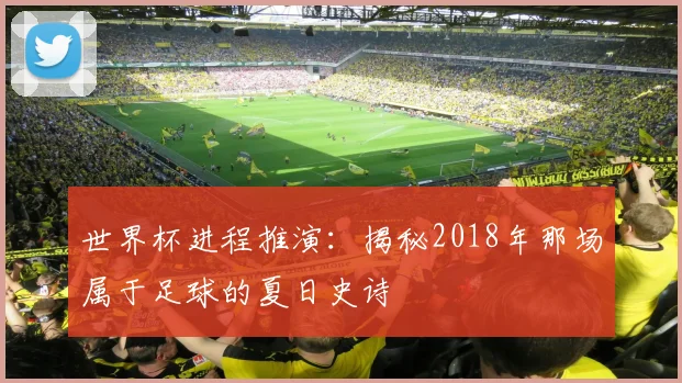 世界杯进程推演：揭秘2018年那场属于足球的夏日史诗