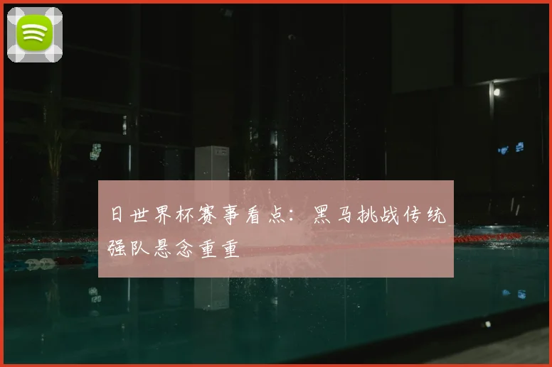 日世界杯赛事看点：黑马挑战传统强队悬念重重