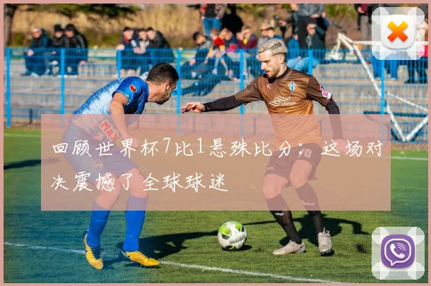 回顾世界杯7比1悬殊比分：这场对决震撼了全球球迷