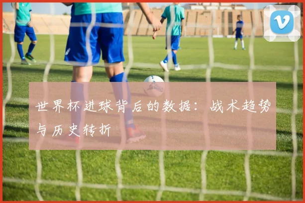 世界杯进球背后的数据：战术趋势与历史转折