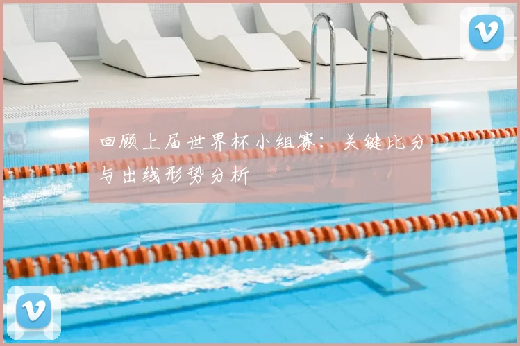 回顾上届世界杯小组赛：关键比分与出线形势分析