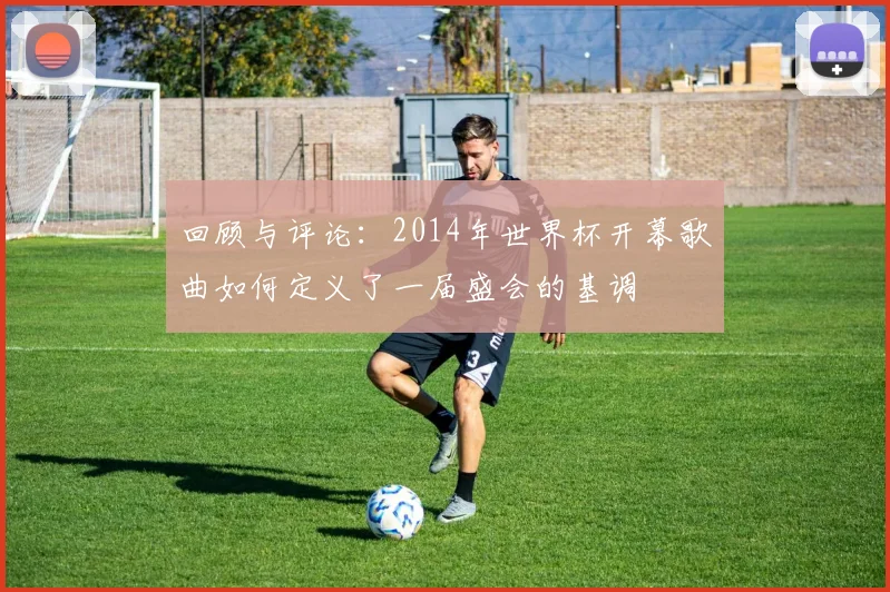 回顾与评论：2014年世界杯开幕歌曲如何定义了一届盛会的基调