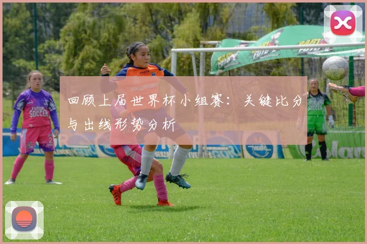回顾上届世界杯小组赛：关键比分与出线形势分析