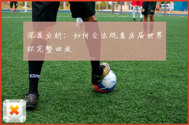 深度分析：如何合法观看历届世界杯完整回放