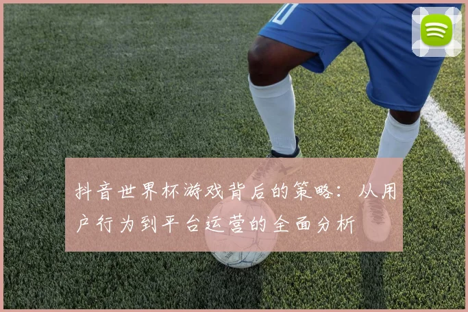抖音世界杯游戏背后的策略:从用户行为到平台运营的全面分析