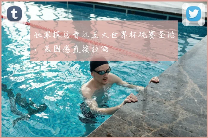 独家探访晋江五大世界杯观赛圣地，氛围感直接拉满